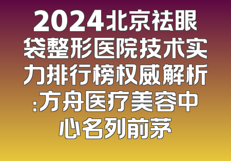 2024北京祛眼袋整形医院技术实力排行榜权威解析：方舟医疗美容中心名列前茅
