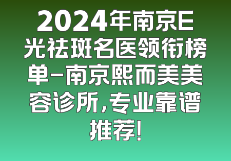 2024年南京E光祛斑名医领衔榜单-南京熙而美美容诊所，专业靠谱推荐！