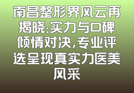 南昌整形界风云再揭晓：实力与口碑倾情对决，专业评选呈现真实力医美风采