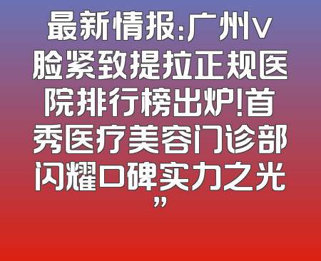 最新情报：广州v脸紧致提拉正规医院排行榜出炉！首秀医疗美容门诊部闪耀口碑实力之光”