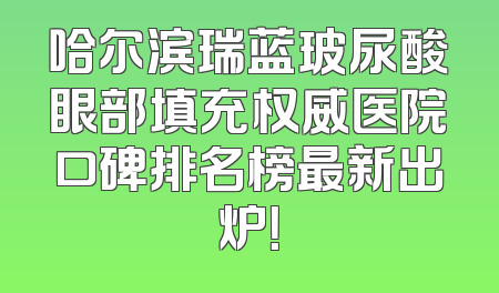 哈尔滨瑞蓝玻尿酸眼部填充权威医院口碑排名榜最新出炉！
