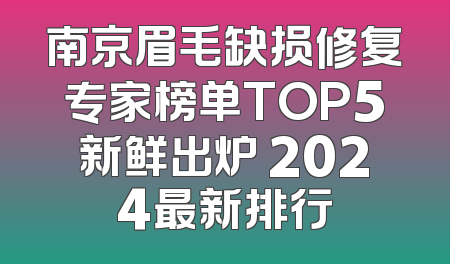 南京眉毛缺损修复专家榜单TOP5新鲜出炉 2024最新排行