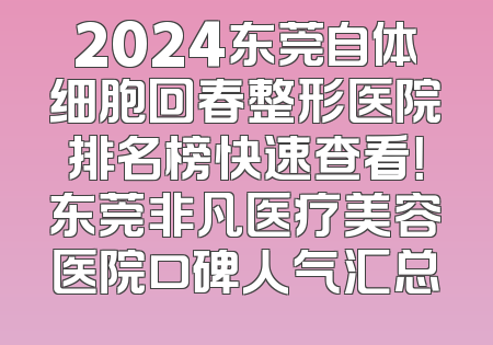 2024东莞自体细胞回春整形医院排名榜快速查看！东莞非凡医疗美容医院口碑人气汇总