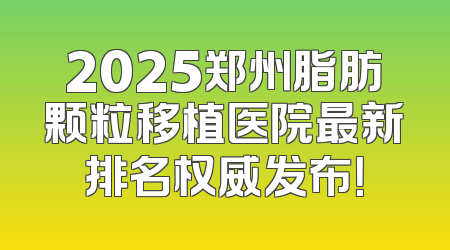 2025郑州脂肪颗粒移植医院最新排名权威发布！