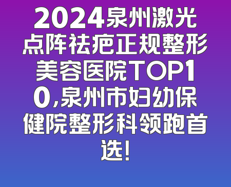 2024泉州激光点阵祛疤正规整形美容医院TOP10，泉州市妇幼保健院整形科领跑首选！