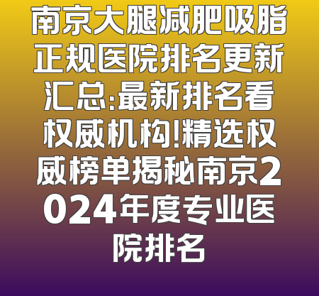 南京大腿减肥吸脂正规医院排名更新汇总：最新排名看权威机构！精选权威榜单揭秘南京2024年度专业医院排名