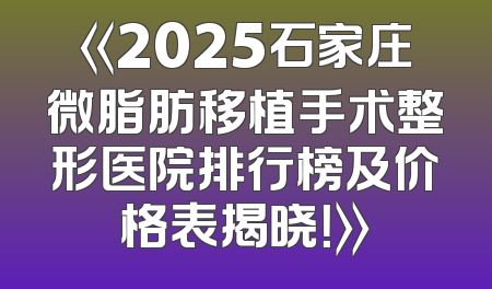 《2025石家庄微脂肪移植手术整形医院排行榜及价格表揭晓！》
