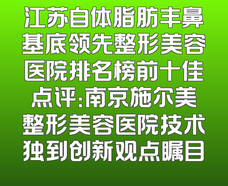 江苏自体脂肪丰鼻基底领先整形美容医院排名榜前十佳点评：南京施尔美整形美容医院技术独到创新观点瞩目