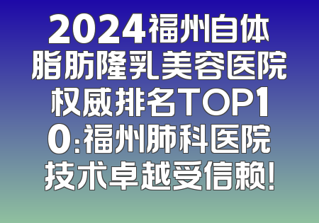 2024福州自体脂肪隆乳美容医院权威排名TOP10：福州肺科医院技术卓越受信赖！