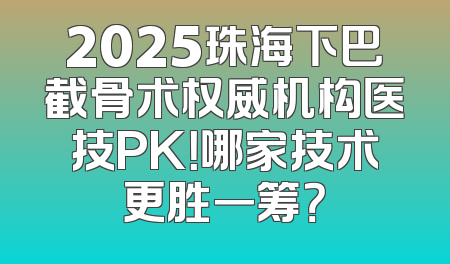 2025珠海下巴截骨术权威机构医技PK！哪家技术更胜一筹？