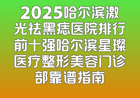 2025哈尔滨激光祛黑痣医院排行前十强哈尔滨星璨医疗整形美容门诊部靠谱指南