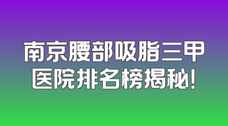 南京腰部吸脂三甲医院排名榜揭秘！