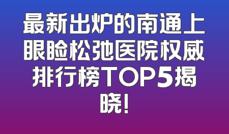 最新出炉的南通上眼睑松弛医院权威排行榜TOP5揭晓!