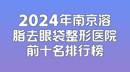 2024年南京溶脂去眼袋整形医院前十名排行榜