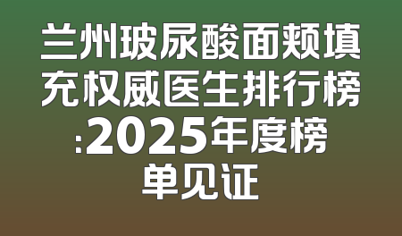 兰州玻尿酸面颊填充权威医生排行榜：2025年度榜单见证