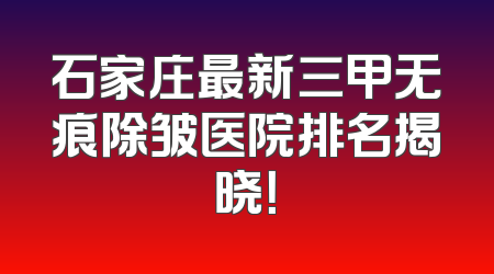 石家庄最新三甲无痕除皱医院排名揭晓！