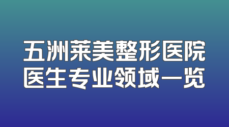 五洲莱美整形医院医生专业领域一览