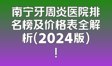 南宁牙周炎医院排名榜及价格表全解析（2024版）！