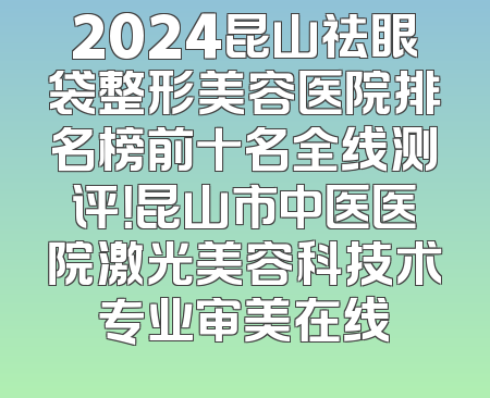 2024昆山祛眼袋整形美容医院排名榜前十名全线测评！昆山市中医医院激光美容科技术专业审美在线