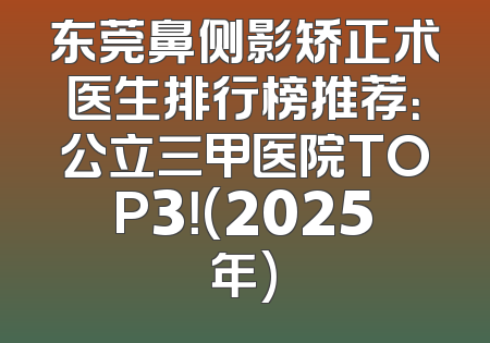 东莞鼻侧影矫正术医生排行榜推荐：公立三甲医院TOP3！(2025年)