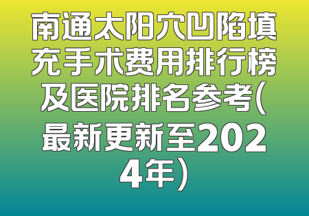南通太阳穴凹陷填充手术费用排行榜及医院排名参考（最新更新至2024年）