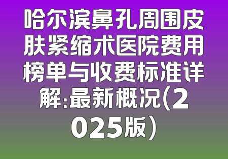 哈尔滨鼻孔周围皮肤紧缩术医院费用榜单与收费标准详解：最新概况（2025版）