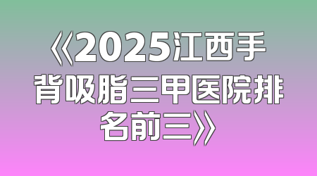 《2025江西手背吸脂三甲医院排名前三》