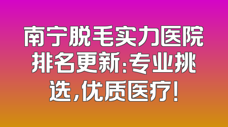 南宁脱毛实力医院排名更新：专业挑选，优质医疗！
