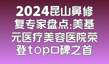 2024昆山鼻修复专家盘点：美基元医疗美容医院荣登top口碑之首