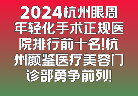 2024杭州眼周年轻化手术正规医院排行前十名！杭州颜鉴医疗美容门诊部勇争前列！