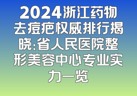2024浙江药物去痘疤权威排行揭晓：省人民医院整形美容中心专业实力一览