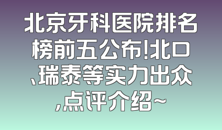 北京牙科医院排名榜前五公布！北口、瑞泰等实力出众，点评介绍~