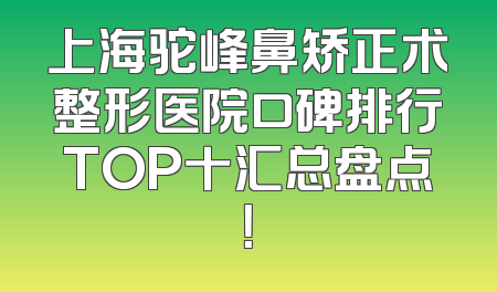 上海驼峰鼻矫正术整形医院口碑排行TOP十汇总盘点！