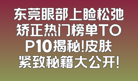 东莞眼部上睑松弛矫正热门榜单TOP10揭秘！皮肤紧致秘籍大公开！