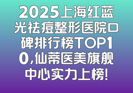 2025上海红蓝光祛痘整形医院口碑排行榜TOP10，仙蒂医美旗舰中心实力上榜！