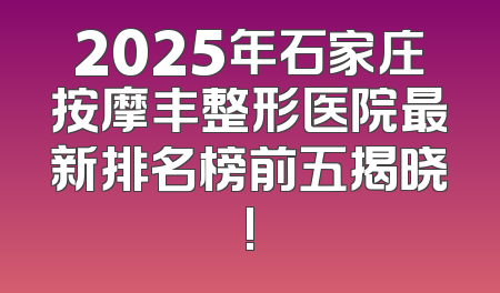 2025年石家庄按摩丰整形医院最新排名榜前五揭晓!