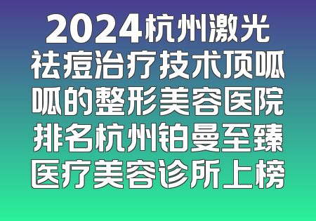 2024杭州激光祛痘治疗技术顶呱呱的整形美容医院排名杭州铂曼至臻医疗美容诊所上榜