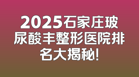 2025石家庄玻尿酸丰整形医院排名大揭秘！