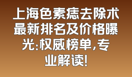 上海色素痣去除术最新排名及价格曝光：权威榜单，专业解读！