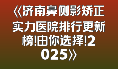 《济南鼻侧影矫正实力医院排行更新榜！由你选择！2025》