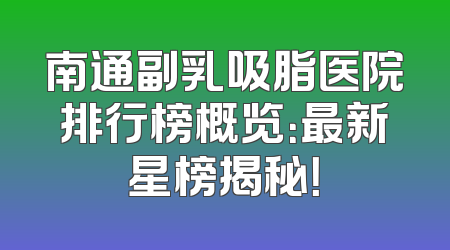 南通副乳吸脂医院排行榜概览：最新星榜揭秘！
