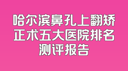 哈尔滨鼻孔上翻矫正术五大医院排名测评报告