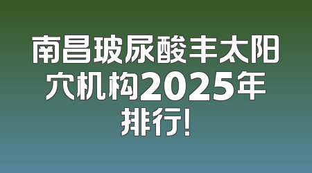 南昌玻尿酸丰太阳穴机构2025年排行！