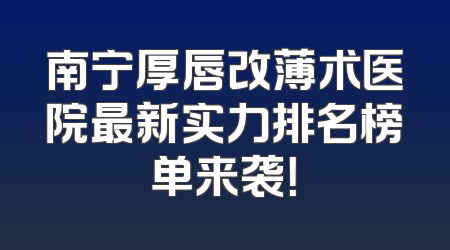 南宁厚唇改薄术医院最新实力排名榜单来袭！