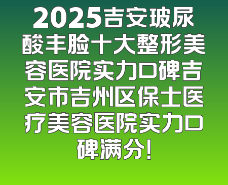2025吉安玻尿酸丰脸十大整形美容医院实力口碑吉安市吉州区保士医疗美容医院实力口碑满分！