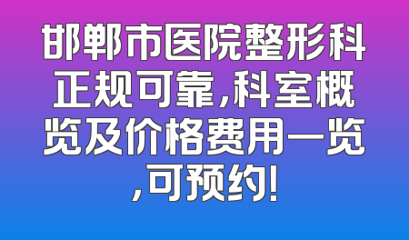 邯郸市医院整形科正规可靠，科室概览及价格费用一览，可预约！