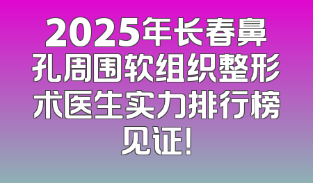 2025年长春鼻孔周围软组织整形术医生实力排行榜见证！