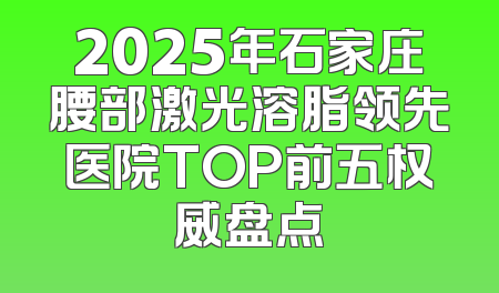 2025年石家庄腰部激光溶脂领先医院TOP前五权威盘点