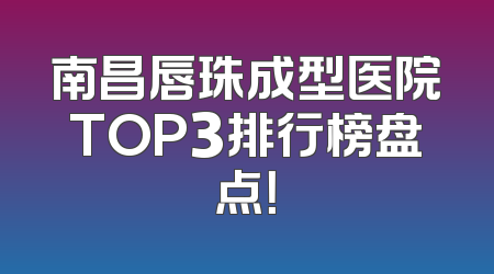 南昌唇珠成型医院TOP3排行榜盘点！