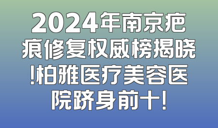 2024年南京疤痕修复权威榜揭晓！柏雅医疗美容医院跻身前十！